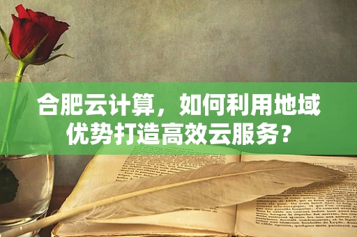 合肥云计算，如何利用地域优势打造高效云服务？