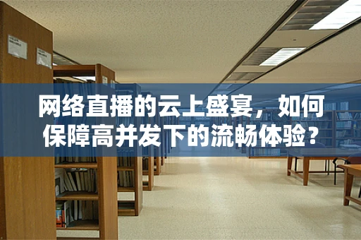 网络直播的云上盛宴，如何保障高并发下的流畅体验？