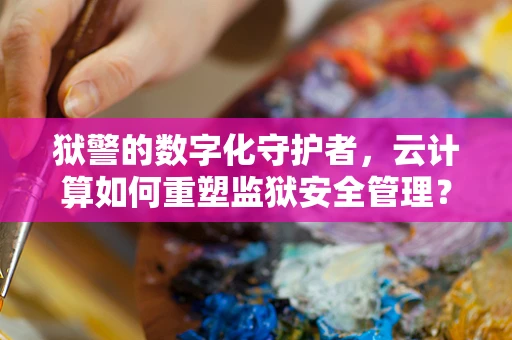 狱警的数字化守护者，云计算如何重塑监狱安全管理？