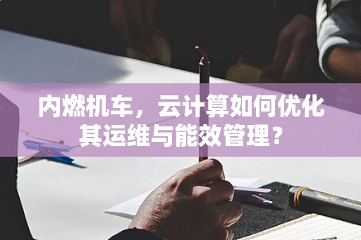 内燃机车，云计算如何优化其运维与能效管理？