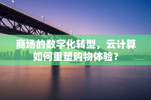 商场的数字化转型，云计算如何重塑购物体验？