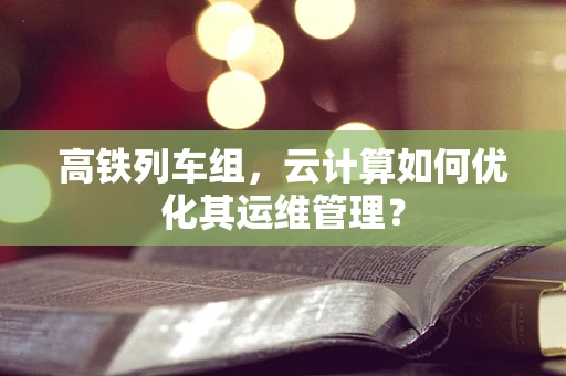 高铁列车组，云计算如何优化其运维管理？