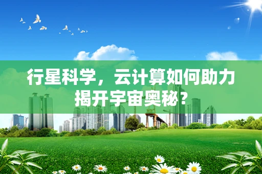 行星科学，云计算如何助力揭开宇宙奥秘？