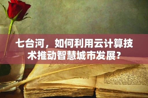 七台河，如何利用云计算技术推动智慧城市发展？
