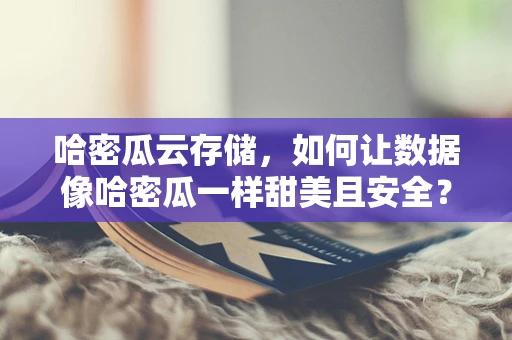 哈密瓜云存储，如何让数据像哈密瓜一样甜美且安全？