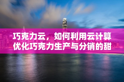 巧克力云，如何利用云计算优化巧克力生产与分销的甜蜜流程？