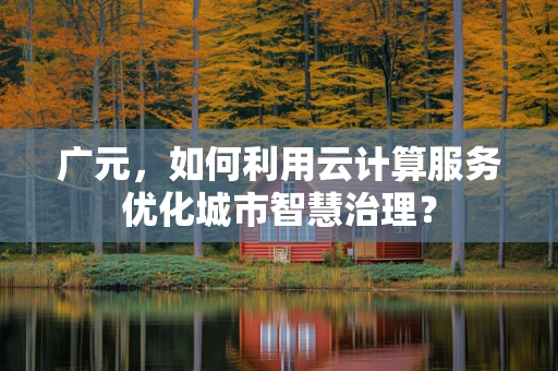 广元，如何利用云计算服务优化城市智慧治理？