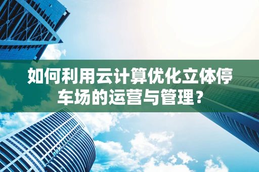 如何利用云计算优化立体停车场的运营与管理？