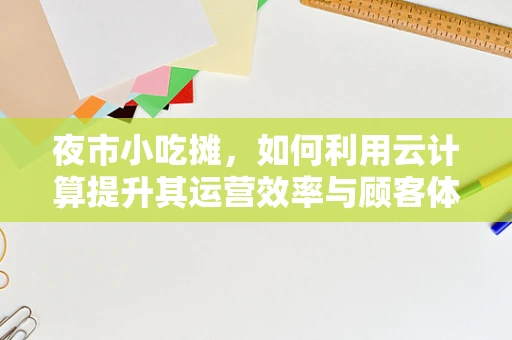 夜市小吃摊，如何利用云计算提升其运营效率与顾客体验？