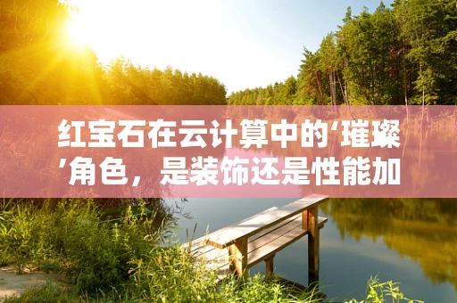 红宝石在云计算中的‘璀璨’角色，是装饰还是性能加速器？
