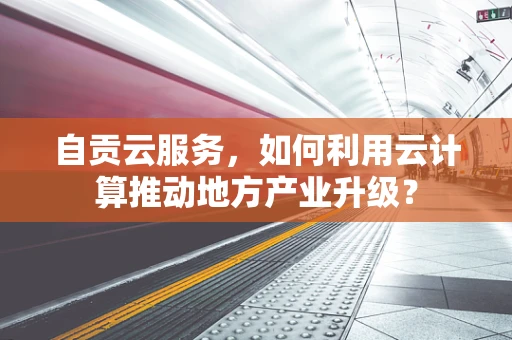 自贡云服务，如何利用云计算推动地方产业升级？