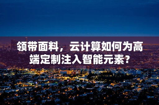 领带面料，云计算如何为高端定制注入智能元素？