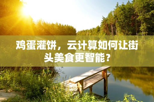 鸡蛋灌饼，云计算如何让街头美食更智能？