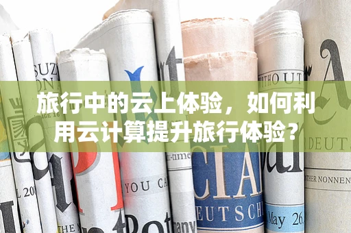 旅行中的云上体验，如何利用云计算提升旅行体验？
