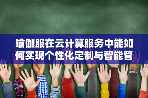 瑜伽服在云计算服务中能如何实现个性化定制与智能管理？