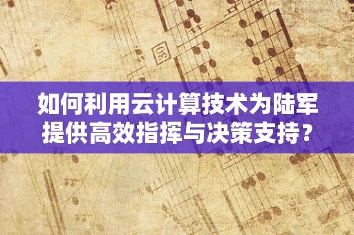 如何利用云计算技术为陆军提供高效指挥与决策支持？