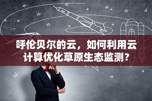 呼伦贝尔的云，如何利用云计算优化草原生态监测？