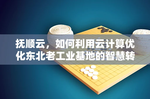 抚顺云，如何利用云计算优化东北老工业基地的智慧转型？