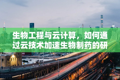 生物工程与云计算，如何通过云技术加速生物制药的研发？