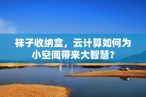 袜子收纳盒，云计算如何为小空间带来大智慧？