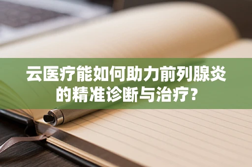 云医疗能如何助力前列腺炎的精准诊断与治疗？