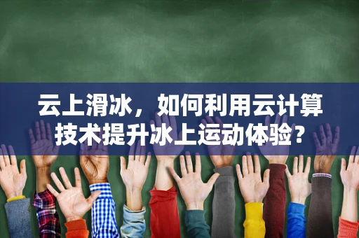 云上滑冰，如何利用云计算技术提升冰上运动体验？