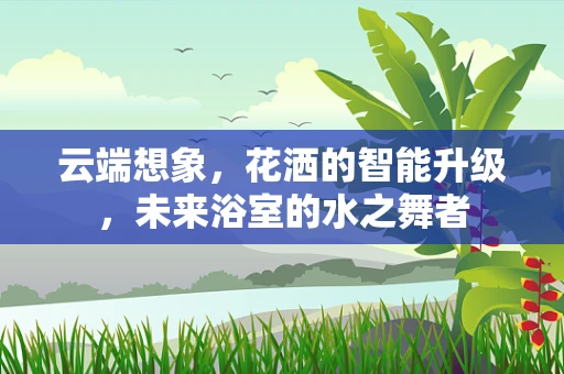 云端想象，花洒的智能升级，未来浴室的水之舞者