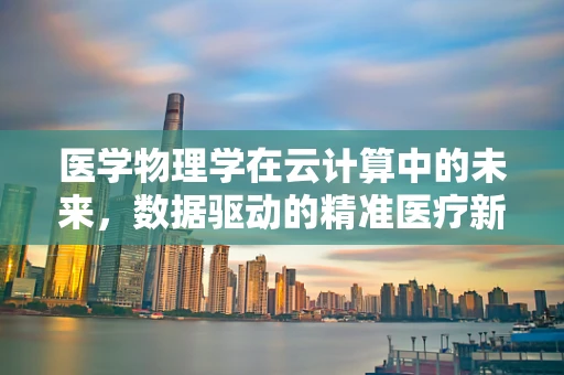 医学物理学在云计算中的未来，数据驱动的精准医疗新纪元？