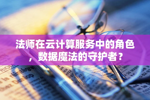 法师在云计算服务中的角色，数据魔法的守护者？