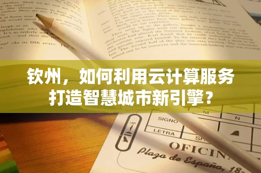 钦州，如何利用云计算服务打造智慧城市新引擎？