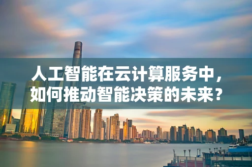 人工智能在云计算服务中，如何推动智能决策的未来？