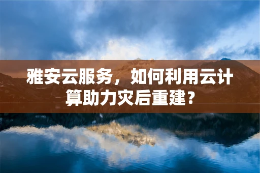 雅安云服务，如何利用云计算助力灾后重建？