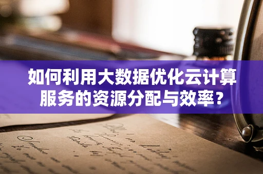 如何利用大数据优化云计算服务的资源分配与效率？