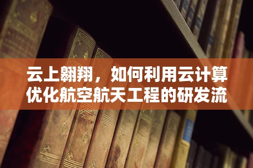 云上翱翔，如何利用云计算优化航空航天工程的研发流程？