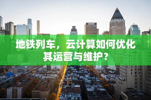 地铁列车，云计算如何优化其运营与维护？