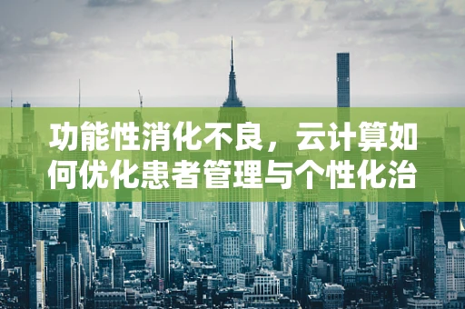 功能性消化不良，云计算如何优化患者管理与个性化治疗？