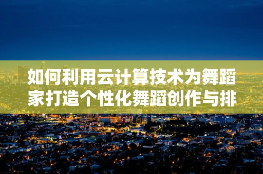 如何利用云计算技术为舞蹈家打造个性化舞蹈创作与排练平台？