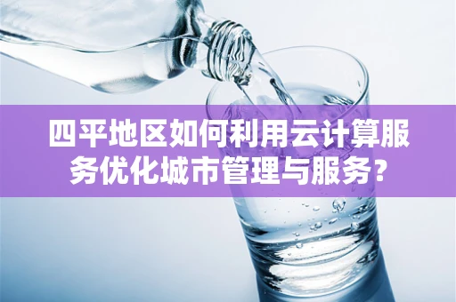 四平地区如何利用云计算服务优化城市管理与服务？
