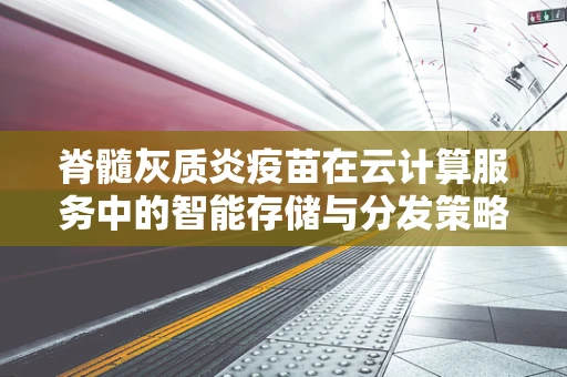 脊髓灰质炎疫苗在云计算服务中的智能存储与分发策略