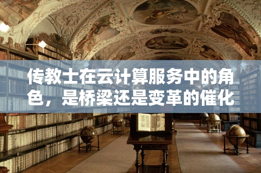 传教士在云计算服务中的角色，是桥梁还是变革的催化剂？