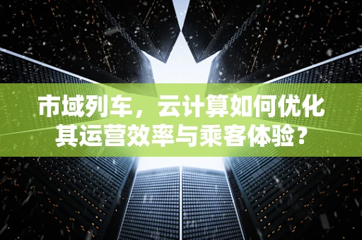 市域列车，云计算如何优化其运营效率与乘客体验？
