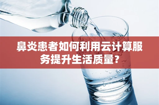 鼻炎患者如何利用云计算服务提升生活质量？