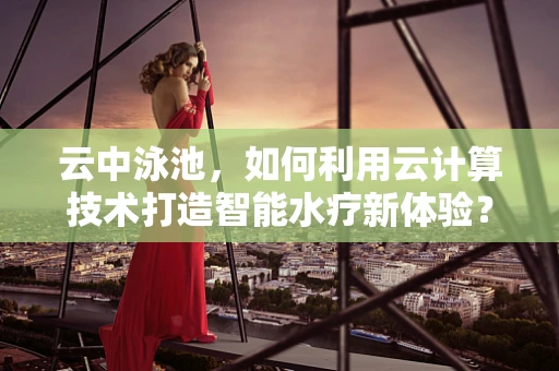云中泳池，如何利用云计算技术打造智能水疗新体验？
