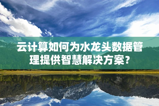 云计算如何为水龙头数据管理提供智慧解决方案？