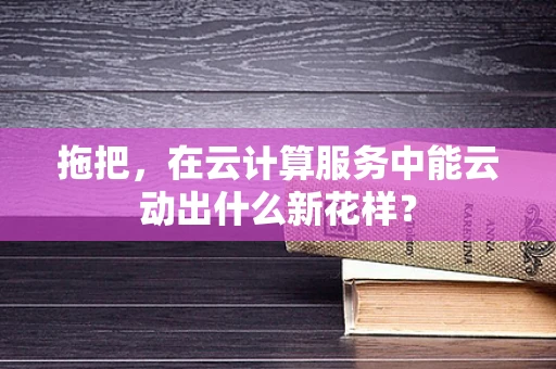 拖把，在云计算服务中能云动出什么新花样？