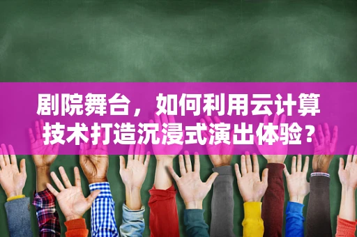 剧院舞台，如何利用云计算技术打造沉浸式演出体验？