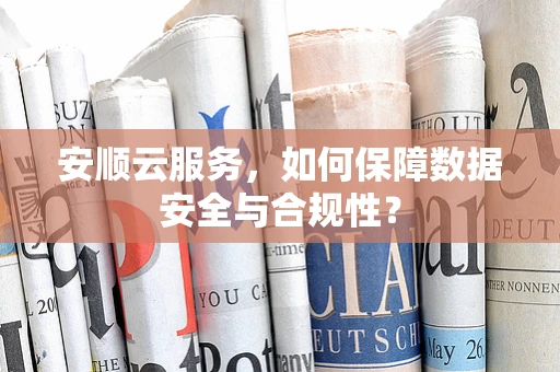 安顺云服务，如何保障数据安全与合规性？