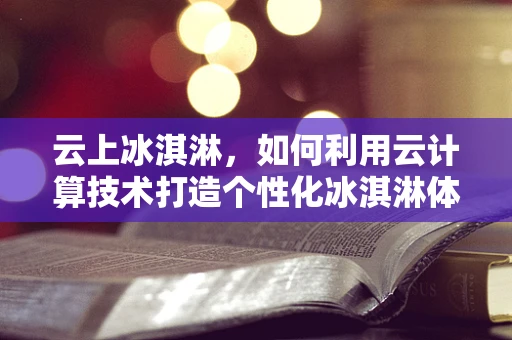 云上冰淇淋，如何利用云计算技术打造个性化冰淇淋体验？