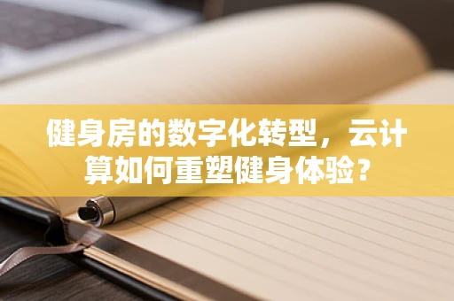 健身房的数字化转型，云计算如何重塑健身体验？