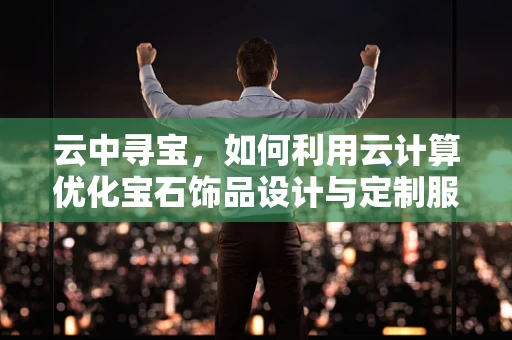 云中寻宝，如何利用云计算优化宝石饰品设计与定制服务？